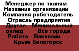 Менеджер по тканям › Название организации ­ Компания-работодатель › Отрасль предприятия ­ Другое › Минимальный оклад ­ 1 - Все города Работа » Вакансии   . Крым,Белогорск